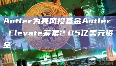 Antler为其风投基金Antler Elevate筹集2.85亿美元资金插图 Antler为其风投基金Antler Elevate筹集2.85亿美元资金