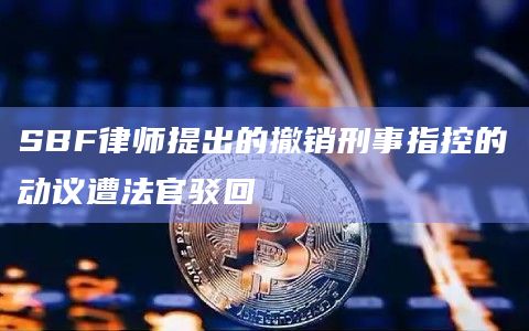 SBF律师提出的撤销刑事指控的动议遭法官驳回