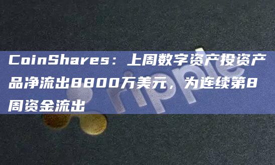 CoinShares：上周数字资产投资产品净流出8800万美元，为连续第8周资金流出