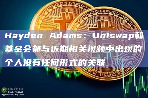 Hayden Adams:Uniswap和基金会都与近期相关视频中出现的个人没有任何形式的关联插图 Hayden Adams:Uniswap和基金会都与近期相关视频中出现的个人没有任何形式的关联