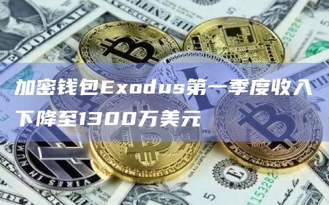 加密钱包Exodus第一季度收入下降至1300万美元
