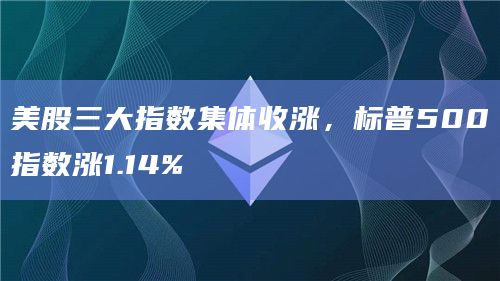 美股三大指数集体收涨，标普500指数涨1.14%