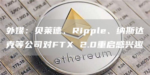 外媒:贝莱德、Ripple、纳斯达克等公司对FTX 2.0重启感兴趣插图 外媒:贝莱德、Ripple、纳斯达克等公司对FTX 2.0重启感兴趣