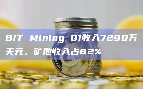 BIT Mining Q1收入7290万美元,矿池收入占82%插图 BIT Mining Q1收入7290万美元,矿池收入占82%