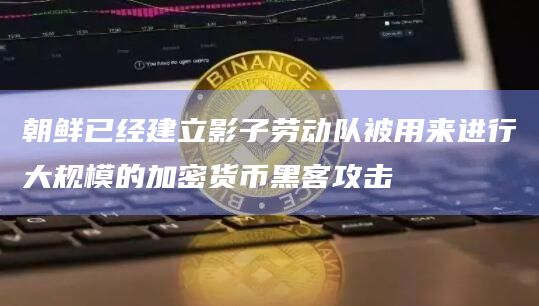 朝鲜已经建立影子劳动队被用来进行大规模的加密货币黑客攻击插图 朝鲜已经建立影子劳动队被用来进行大规模的加密货币黑客攻击