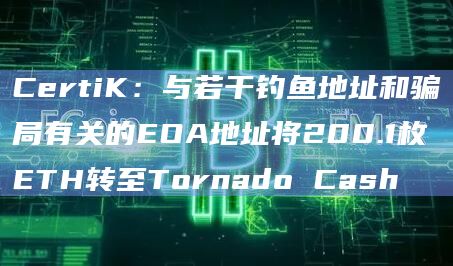 CertiK：与若干钓鱼地址和骗局有关的EOA地址将200.1枚ETH转至Tornado Cash