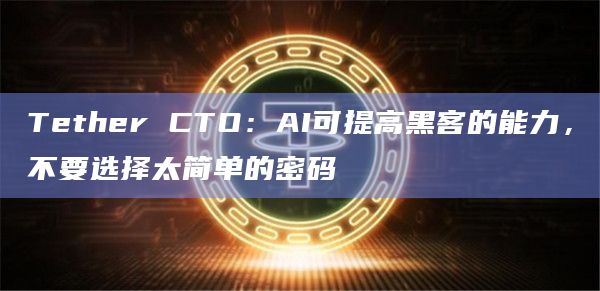 Tether CTO：AI可提高黑客的能力，不要选择太简单的密码