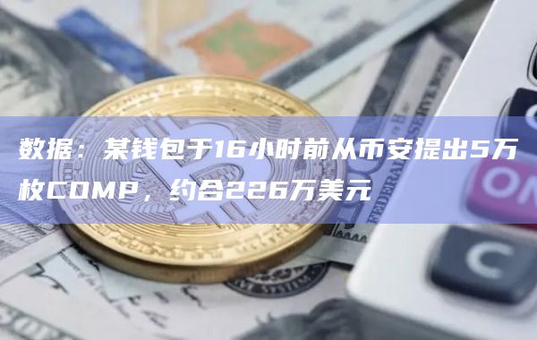 数据：某钱包于16小时前从币安提出5万枚COMP，约合226万美元