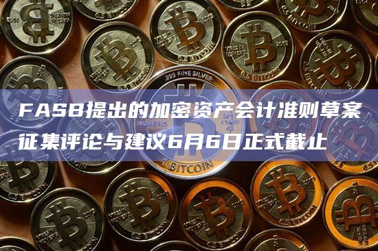 FASB提出的加密资产会计准则草案征集评论与建议6月6日正式截止插图 FASB提出的加密资产会计准则草案征集评论与建议6月6日正式截止