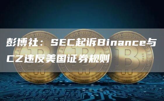 彭博社：SEC起诉Binance与CZ违反美国证券规则