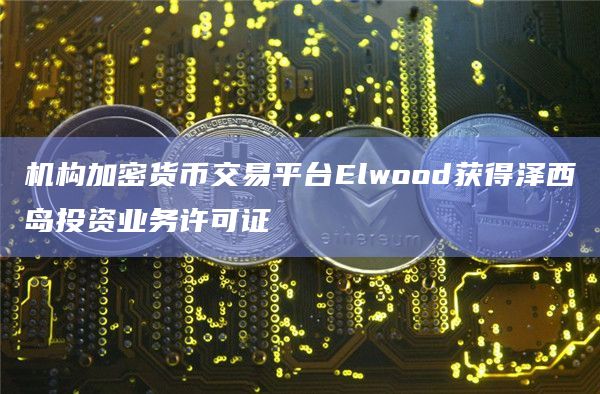 机构加密货币交易平台Elwood获得泽西岛投资业务许可证