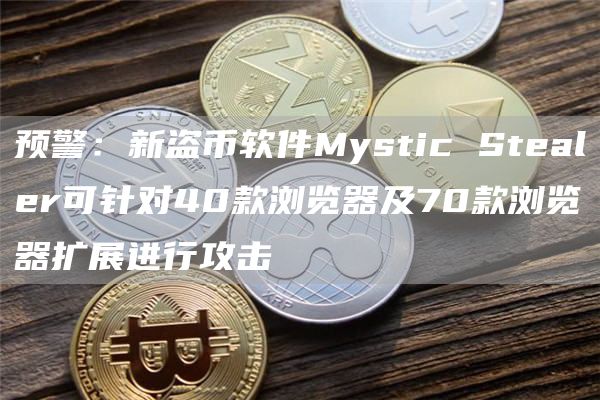 预警:新盗币软件Mystic Stealer可针对40款浏览器及70款浏览器扩展进行攻击插图 预警:新盗币软件Mystic Stealer可针对40款浏览器及70款浏览器扩展进行攻击