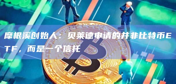摩根溪创始人:贝莱德申请的并非比特币ETF,而是一个信托插图 摩根溪创始人:贝莱德申请的并非比特币ETF,而是一个信托
