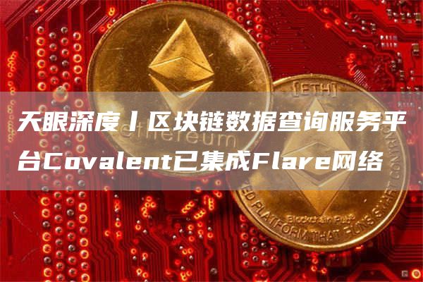 天眼深度丨区块链数据查询服务平台Covalent已集成Flare网络插图 天眼深度丨区块链数据查询服务平台Covalent已集成Flare网络