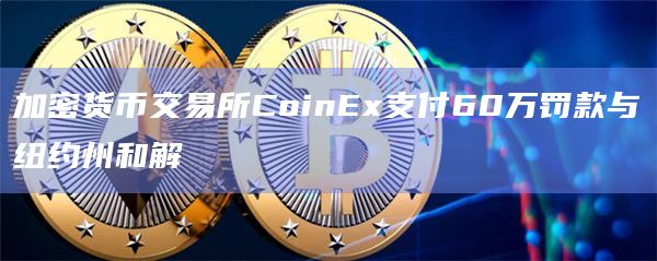 加密货币交易所CoinEx支付60万罚款与纽约州和解插图 加密货币交易所CoinEx支付60万罚款与纽约州和解