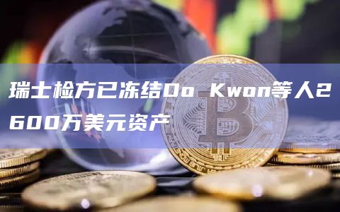 瑞士检方已冻结Do Kwon等人2600万美元资产插图 瑞士检方已冻结Do Kwon等人2600万美元资产
