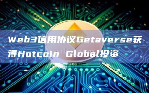 Web3信用协议Getaverse获得Hotcoin Global投资插图 Web3信用协议Getaverse获得Hotcoin Global投资