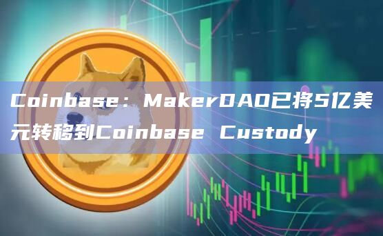Coinbase：MakerDAO已将5亿美元转移到Coinbase Custody