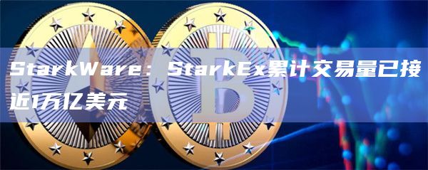 StarkWare：StarkEx累计交易量已接近1万亿美元