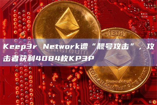 Keep3r Network遭“靓号攻击”，攻击者获利4084枚KP3P