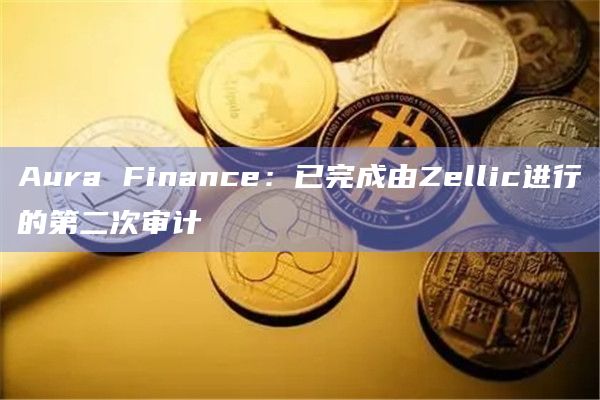 Aura Finance：已完成由Zellic进行的第二次审计