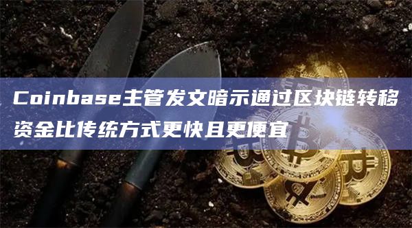 Coinbase主管发文暗示通过区块链转移资金比传统方式更快且更便宜
