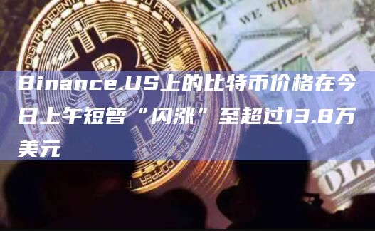 Binance.US上的比特币价格在今日上午短暂“闪涨”至超过13.8万美元