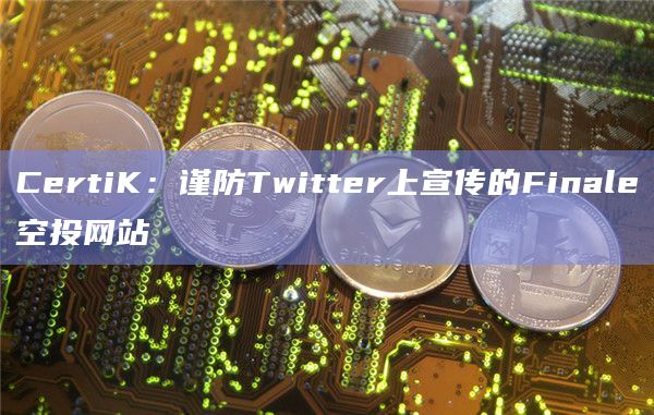 CertiK：谨防Twitter上宣传的Finale空投网站