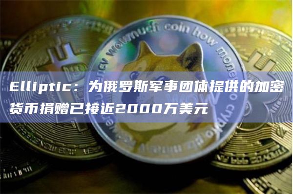 Elliptic：为俄罗斯军事团体提供的加密货币捐赠已接近2000万美元