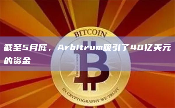 截至5月底，Arbitrum吸引了40亿美元的资金