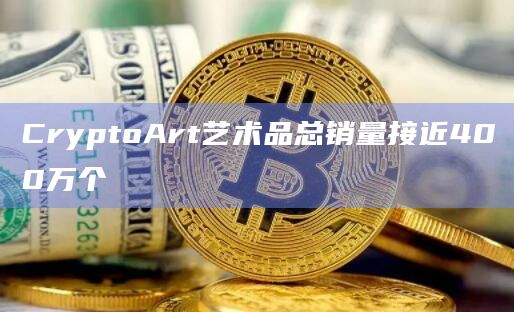 CryptoArt艺术品总销量接近400万个