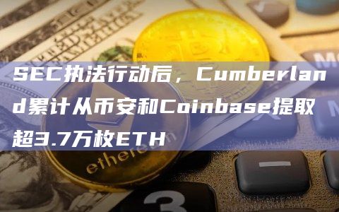 SEC执法行动后,Cumberland累计从币安和Coinbase提取超3.7万枚ETH插图 SEC执法行动后,Cumberland累计从币安和Coinbase提取超3.7万枚ETH