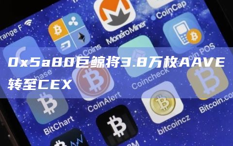 0x5a80巨鲸将3.8万枚AAVE转至CEX