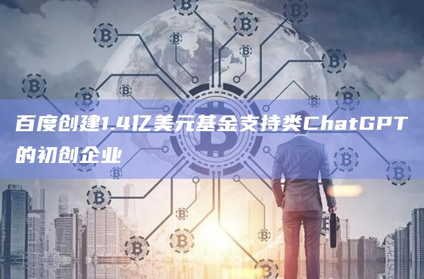 百度创建1.4亿美元基金支持类ChatGPT的初创企业