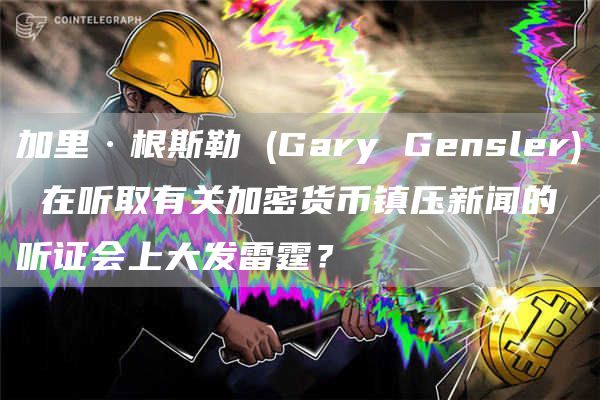 加里·根斯勒 (Gary Gensler) 在听取有关加密货币镇压新闻的听证会上大发雷霆?插图 加里·根斯勒 (Gary Gensler) 在听取有关加密货币镇压新闻的听证会上大发雷霆?