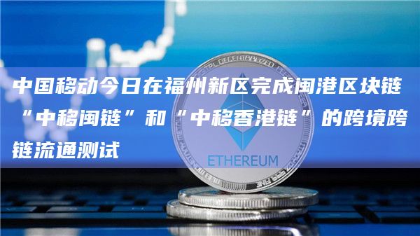 中国移动今日在福州新区完成闽港区块链“中移闽链”和“中移香港链”的跨境跨链流通测试插图 中国移动今日在福州新区完成闽港区块链“中移闽链”和“中移香港链”的跨境跨链流通测试