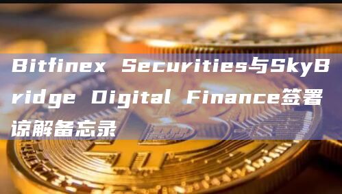 Bitfinex Securities与SkyBridge Digital Finance签署谅解备忘录插图 Bitfinex Securities与SkyBridge Digital Finance签署谅解备忘录