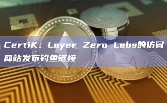 CertiK：Layer Zero Labs的仿冒网站发布钓鱼链接
