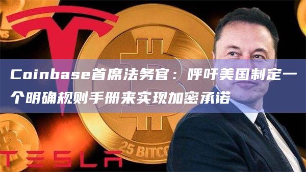 Coinbase首席法务官：呼吁美国制定一个明确规则手册来实现加密承诺