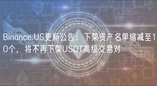 Binance.US更新公告:下架资产名单缩减至10个,将不再下架USDT高级交易对插图 Binance.US更新公告:下架资产名单缩减至10个,将不再下架USDT高级交易对