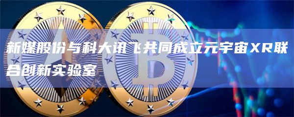 新媒股份与科大讯飞共同成立元宇宙XR联合创新实验室插图 新媒股份与科大讯飞共同成立元宇宙XR联合创新实验室