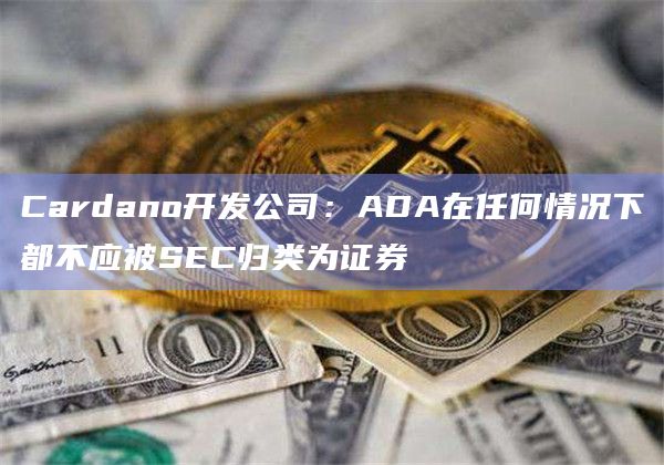 Cardano开发公司：ADA在任何情况下都不应被SEC归类为证券