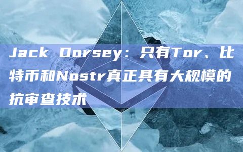 Jack Dorsey：只有Tor、比特币和Nostr真正具有大规模的抗审查技术