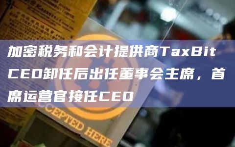 加密税务和会计提供商TaxBit CEO卸任后出任董事会主席，首席运营官接任CEO