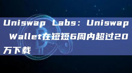Uniswap Labs：Uniswap Wallet在短短6周内超过20万下载