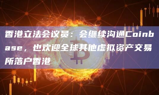 香港立法会议员：会继续沟通Coinbase，也欢迎全球其他虚拟资产交易所落户香港