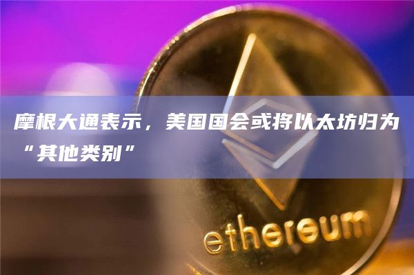 摩根大通表示,美国国会或将以太坊归为“其他类别”插图 摩根大通表示,美国国会或将以太坊归为“其他类别”