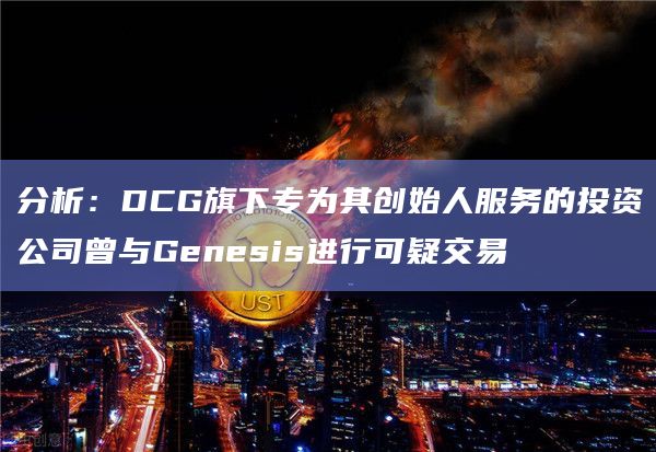 分析:DCG旗下专为其创始人服务的投资公司曾与Genesis进行可疑交易插图 分析:DCG旗下专为其创始人服务的投资公司曾与Genesis进行可疑交易