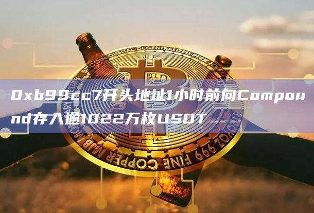 0xb99cc7开头地址1小时前向Compound存入逾1022万枚USDT