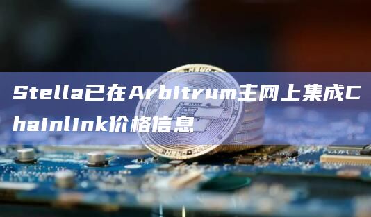 Stella已在Arbitrum主网上集成Chainlink价格信息